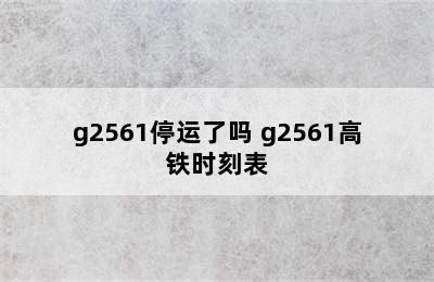 g2561停运了吗 g2561高铁时刻表